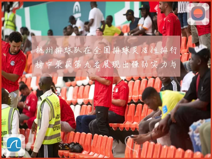 杭州排球队在全国排球灵活性排行榜中荣获第九名展现出强劲实力与潜力