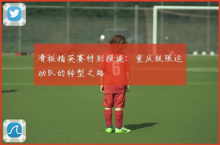 滑板精英赛特别报道：重庆极限运动队的转型之路
