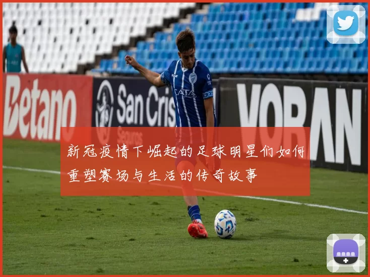 新冠疫情下崛起的足球明星们如何重塑赛场与生活的传奇故事