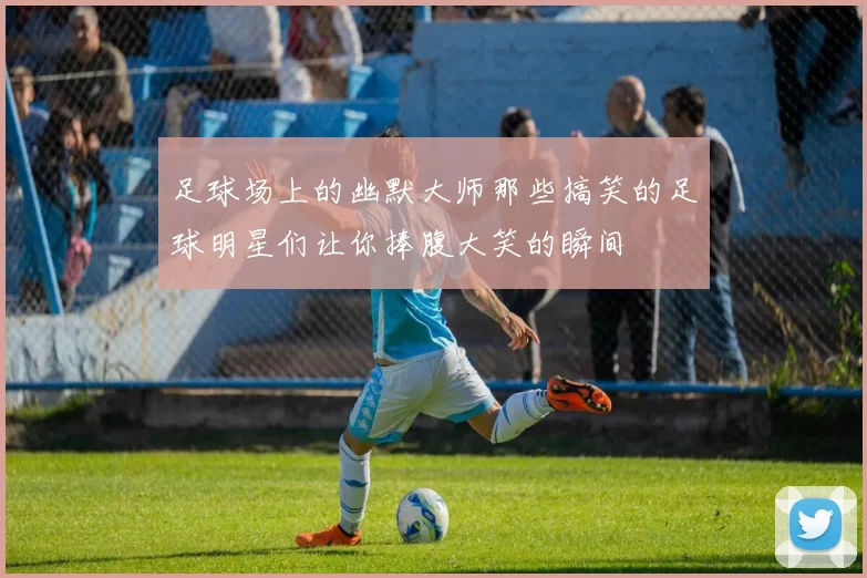 足球场上的幽默大师那些搞笑的足球明星们让你捧腹大笑的瞬间