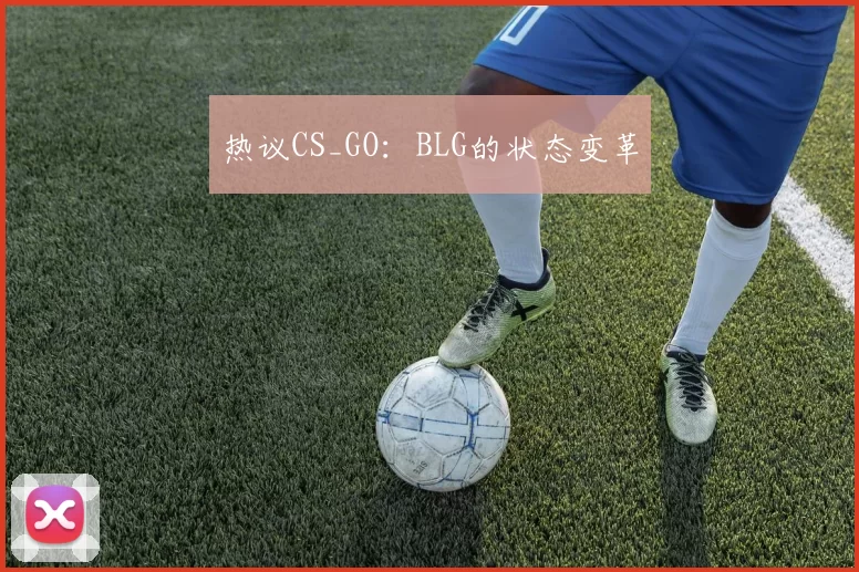热议CS_GO：BLG的状态变革