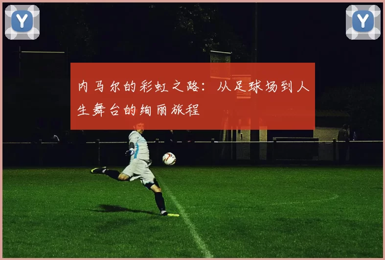 内马尔的彩虹之路：从足球场到人生舞台的绚丽旅程