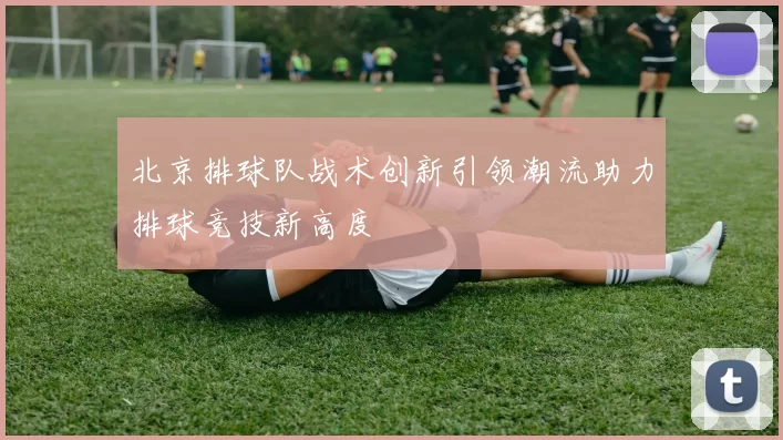 北京排球队战术创新引领潮流助力排球竞技新高度