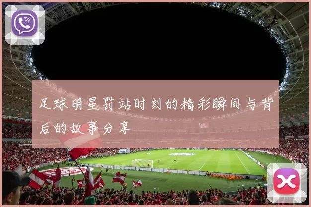 足球明星罚站时刻的精彩瞬间与背后的故事分享