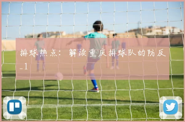 排球热点：解读重庆排球队的防反_1