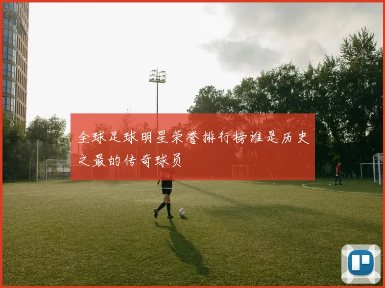 全球足球明星荣誉排行榜谁是历史之最的传奇球员
