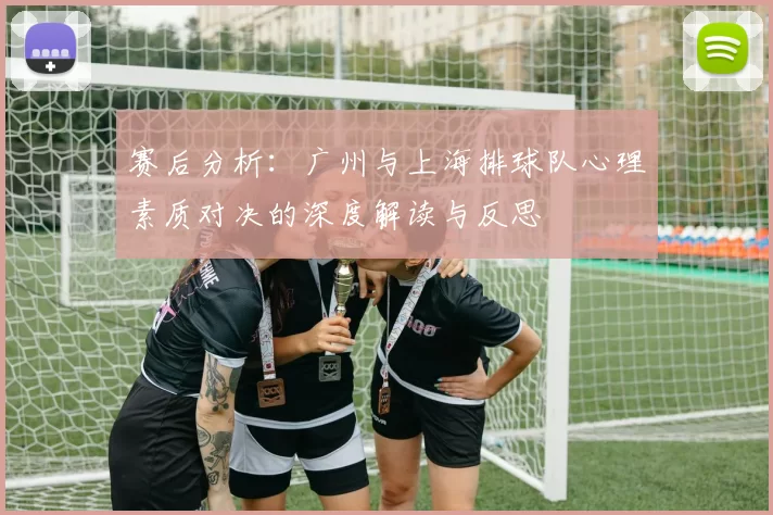 赛后分析：广州与上海排球队心理素质对决的深度解读与反思