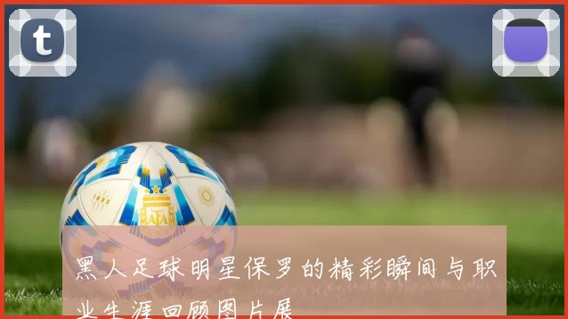 黑人足球明星保罗的精彩瞬间与职业生涯回顾图片展