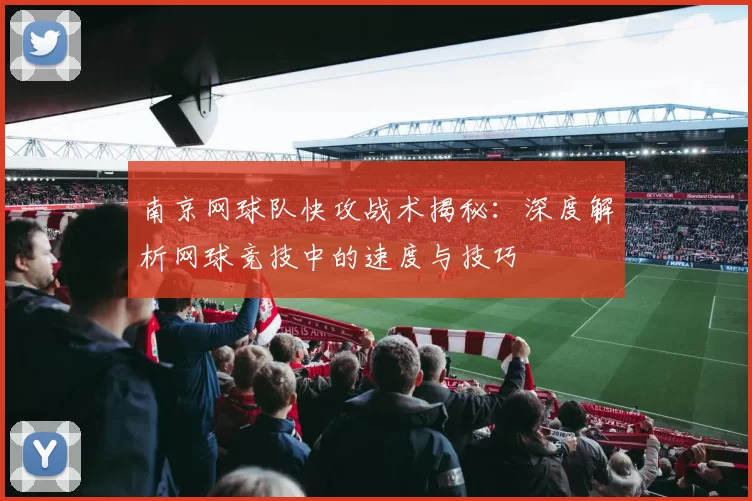 南京网球队快攻战术揭秘：深度解析网球竞技中的速度与技巧